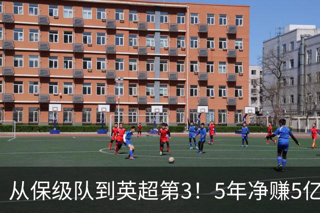 从保级队到英超第3！5年净赚5亿英镑，大黑马的成功，豪门都该学一学