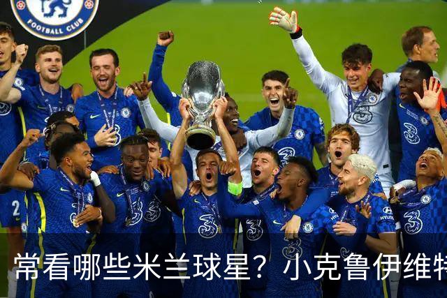 常看哪些米兰球星？小克鲁伊维特：我父亲、巴神，还有西多夫