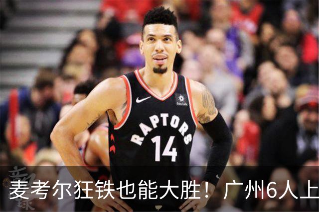 麦考尔狂铁也能大胜！广州6人上双，攻守均衡，真要成广东大哥了